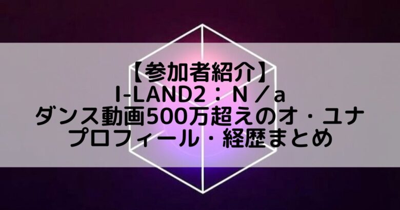 I-LAND2(アイランド2)｜ダンス動画再生回数500万超 オ・ユナのプロフィールや経歴の一覧まとめ