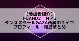 I-LAND2(アイランド2)|ダンススクールGAZA所属 ユイコのプロフィールや経歴の一覧まとめ