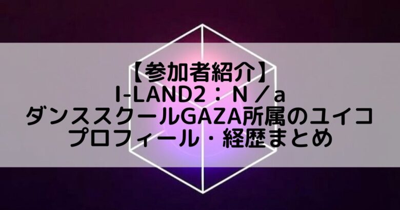 I-LAND2(アイランド2)｜ダンススクールGAZA所属 ユイコのプロフィールや経歴の一覧まとめ