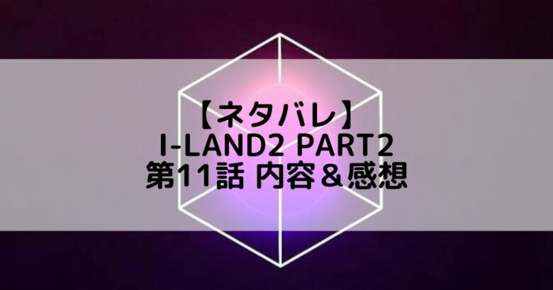 I-LAND2(アイランド2) Part2｜最終回第11話 ネタバレ内容＆感想【ファイナルテスト】