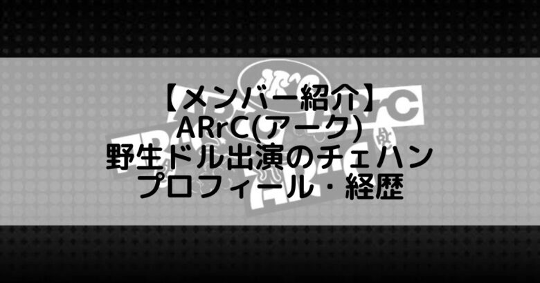 ARrC (アーク)｜野生ドルのチェハン プロフィール・経歴の紹介