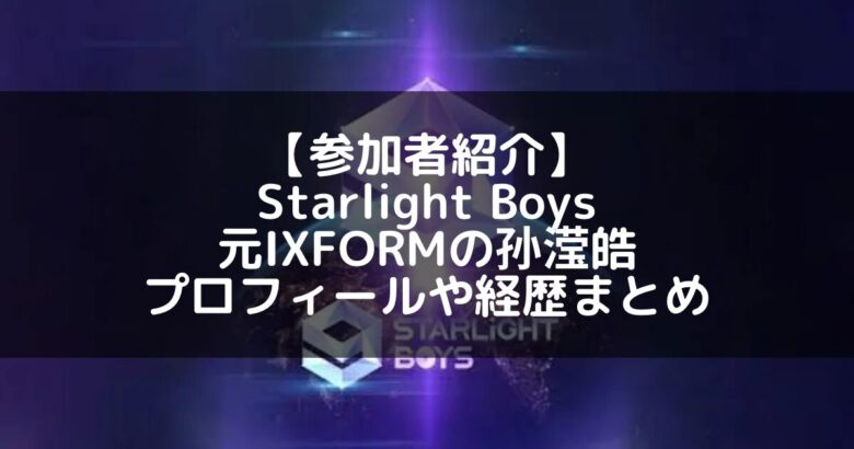 Starlight Boys｜元IXFORM 孙滢皓のプロフィールや経歴の一覧まとめ