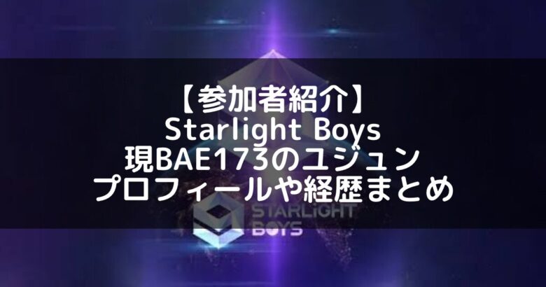 Starlight Boys｜現BAE173 ユジュンのプロフィールや経歴の一覧まとめ