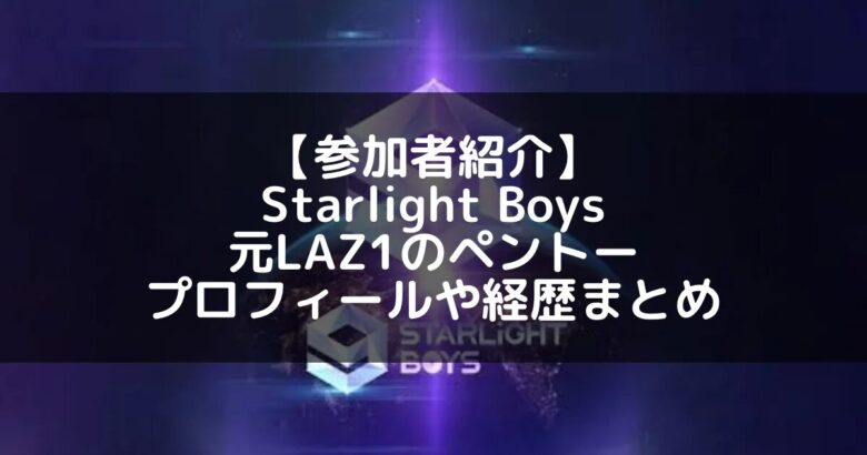 Starlight Boys｜元LAZ1 ペントーのプロフィールや経歴の一覧まとめ