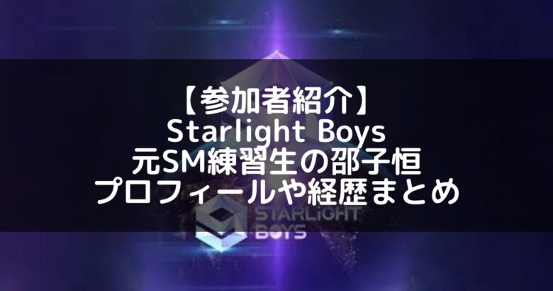 Starlight Boys｜元SM練習生 邵子恒のプロフィールや経歴の一覧まとめ