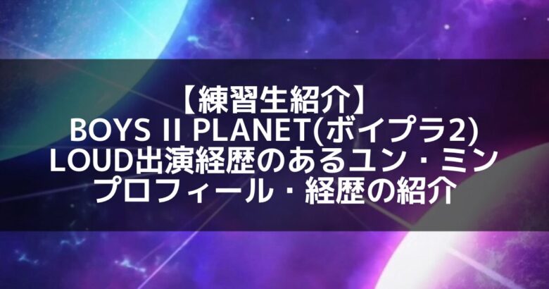 【完全解説】プラネットKの実力派オールラウンダー！ユン・ミンの魅力と成長に迫る
