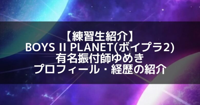 BOYS II PLANET(ボイプラ2)｜有名振付師 ゆめき プロフィール・経歴の紹介