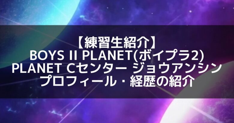 BOYS II PLANET(ボイプラ2)｜PLANET Cのセンター ジョウアンシン プロフィール・経歴の紹介