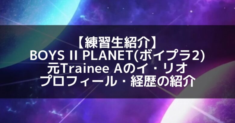 元Trainee A イ・リオ、衝撃の「BOYS II PLANET」参戦！彼の隠された過去と現在に迫る