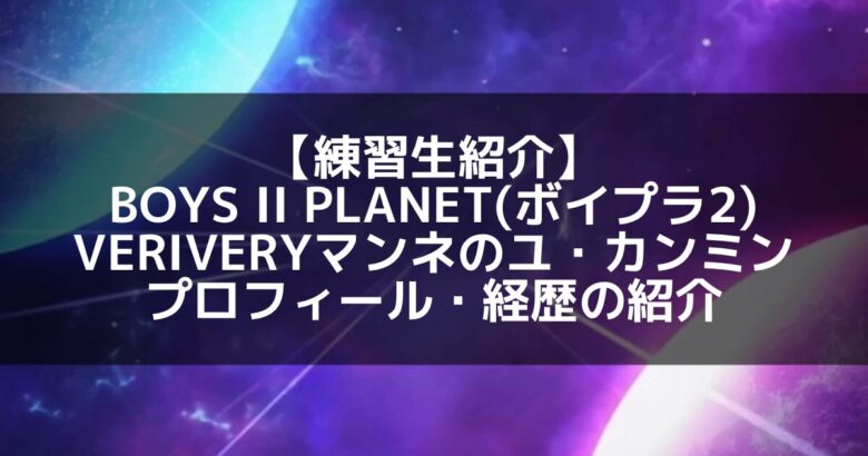 【最新版】VERIVERY ユ・カンミン完全ガイド！デビューからの軌跡と成長、そしてこれから