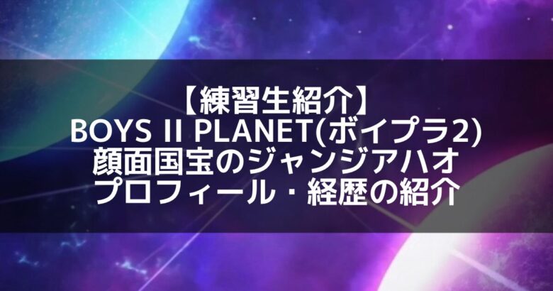 BOYS II PLANET 最終5位！ジャン・ジアハオがデビューを勝ち取った、5年半の努力と再挑戦の軌跡